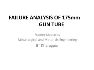 FAILURE ANALYSIS OF 175mm
GUN TUBE
Fracture Mechanics
Metallurgical and Materials Engineering
IIT Kharagpur
 