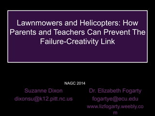 Lawnmowers and Helicopters: How
Parents and Teachers Can Prevent The
Failure-Creativity Link
Dr. Elizabeth Fogarty
fogartye@ecu.edu
www.lizfogarty.weebly.co
m
Suzanne Dixon
dixonsu@k12.pitt.nc.us
NAGC 2014
 