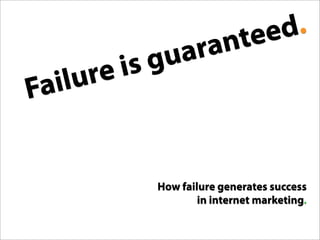 d.
                             ee
                           nt
                   ra
                ua
              g
         is
      re
   lu
 ai
F


              How failure generates success
                      in internet marketing.
 