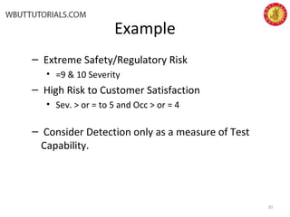 Example
– Extreme Safety/Regulatory Risk
• =9 & 10 Severity
– High Risk to Customer Satisfaction
• Sev. > or = to 5 and Occ > or = 4
– Consider Detection only as a measure of Test
Capability.
30
 