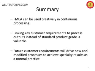 Summary
– FMEA can be used creatively in continuous
processing.
– Linking key customer requirements to process
outputs instead of standard product grade is
valuable.
– Future customer requirements will drive new and
modified processes to achieve specialty results as
a normal practice
41
 