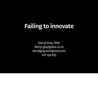 Failing to innovate
Darryl Gray, DNA
darryl.gray@dna.co.nz
darrylgray.wordpress.com
021 754 837
 