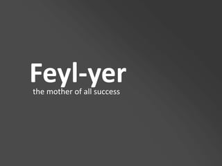 Feyl-yer the mother of all success 