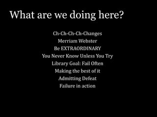 What are we doing here?
Ch-Ch-Ch-Ch-Changes
Merriam Webster
Be EXTRAORDINARY
You Never Know Unless You Try
Library Goal: Fail Often
Making the best of it
Admitting Defeat
Failure in action

 