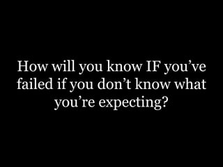 How will you know IF you’ve
failed if you don’t know what
you’re expecting?

 