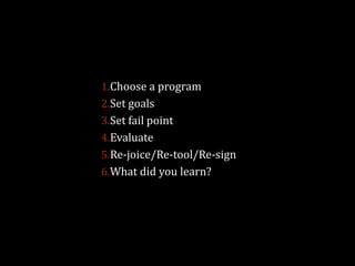 1. Choose a program
2. Set goals
3. Set fail point
4. Evaluate
5. Re-joice/Re-tool/Re-sign
6. What did you learn?

 