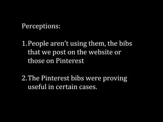Perceptions:

1.People aren’t using them, the bibs
that we post on the website or
those on Pinterest
2.The Pinterest bibs were proving
useful in certain cases.

 