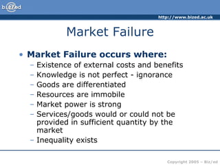 Market Failure Market Failure occurs where: Existence of external costs and benefits Knowledge is not perfect - ignorance Goods are differentiated Resources are immobile Market power is strong Services/goods would or could not be provided in sufficient quantity by the market Inequality exists