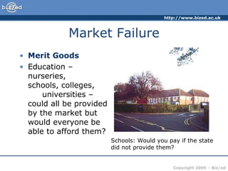 Market Failure Merit Goods Education – nurseries, schools, colleges, universities – could all be provided by the market but would everyone be able to afford them? Schools: Would you pay if the state did not provide them?
