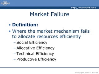 Market Failure Definition: Where the market mechanism fails to allocate resources efficiently Social Efficiency Allocative Efficiency Technical Efficiency Productive Efficiency