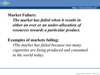 Market Failure: The market has failed when it results in either an over or an under-allocation of resources towards a particular product. Examples of markets failing: • The market has failed because too many cigarettes are being produced and consumed in the world today.