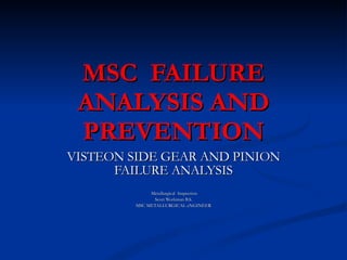 MSC  FAILURE ANALYSIS AND PREVENTION VISTEON SIDE GEAR AND PINION FAILURE ANALYSIS Metallurgical  Inspection  Scott Workman B.S. MSC METALLURGICAL eNGINEER 