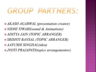  AKASH AGARWAL (presentation creator)
 NIDHI TIWARI(sound & Animations)
 ADITYA JAIN (TOPIC ARRANGER)
 SRISHTI BANSAL (TOPIC ARRANGER)
 AAYUSHI SINGHAL(idea)
 JYOTI PRAJAPATI(topics arrangementor)
 