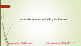 Presented by:- Vaibhav Jain Failure Analysis, MTN 526
International norms of safety for Cranes.
4/3/2017
1
 