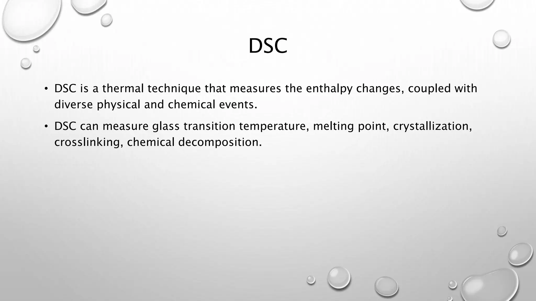 DSC
• DSC is a thermal technique that measures the enthalpy changes, coupled with
diverse physical and chemical events.
• DSC can measure glass transition temperature, melting point, crystallization,
crosslinking, chemical decomposition.
 