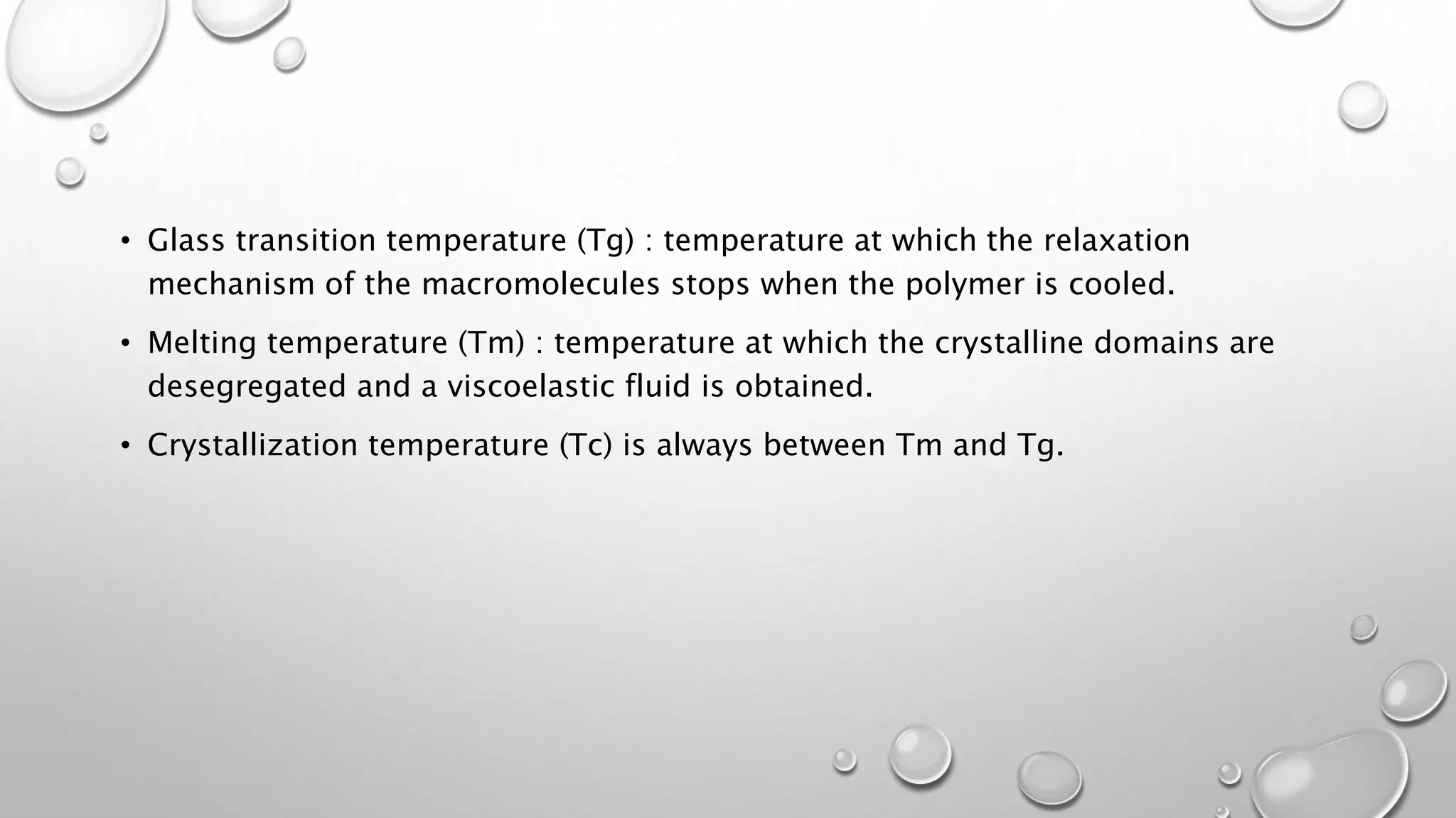 • Glass transition temperature (Tg) : temperature at which the relaxation
mechanism of the macromolecules stops when the polymer is cooled.
• Melting temperature (Tm) : temperature at which the crystalline domains are
desegregated and a viscoelastic fluid is obtained.
• Crystallization temperature (Tc) is always between Tm and Tg.
 