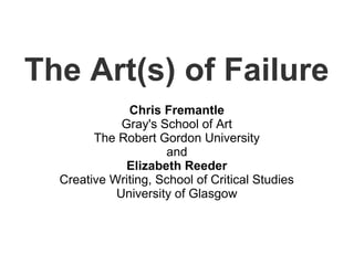 The Art(s) of Failure
Chris Fremantle
Gray's School of Art
The Robert Gordon University
and
Elizabeth Reeder
Creative Writing, School of Critical Studies
University of Glasgow
 