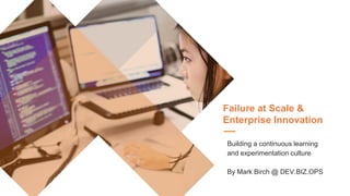 Failure at Scale &
Enterprise Innovation
Building a continuous learning
and experimentation culture
By Mark Birch @ DEV.BIZ.OPS
 