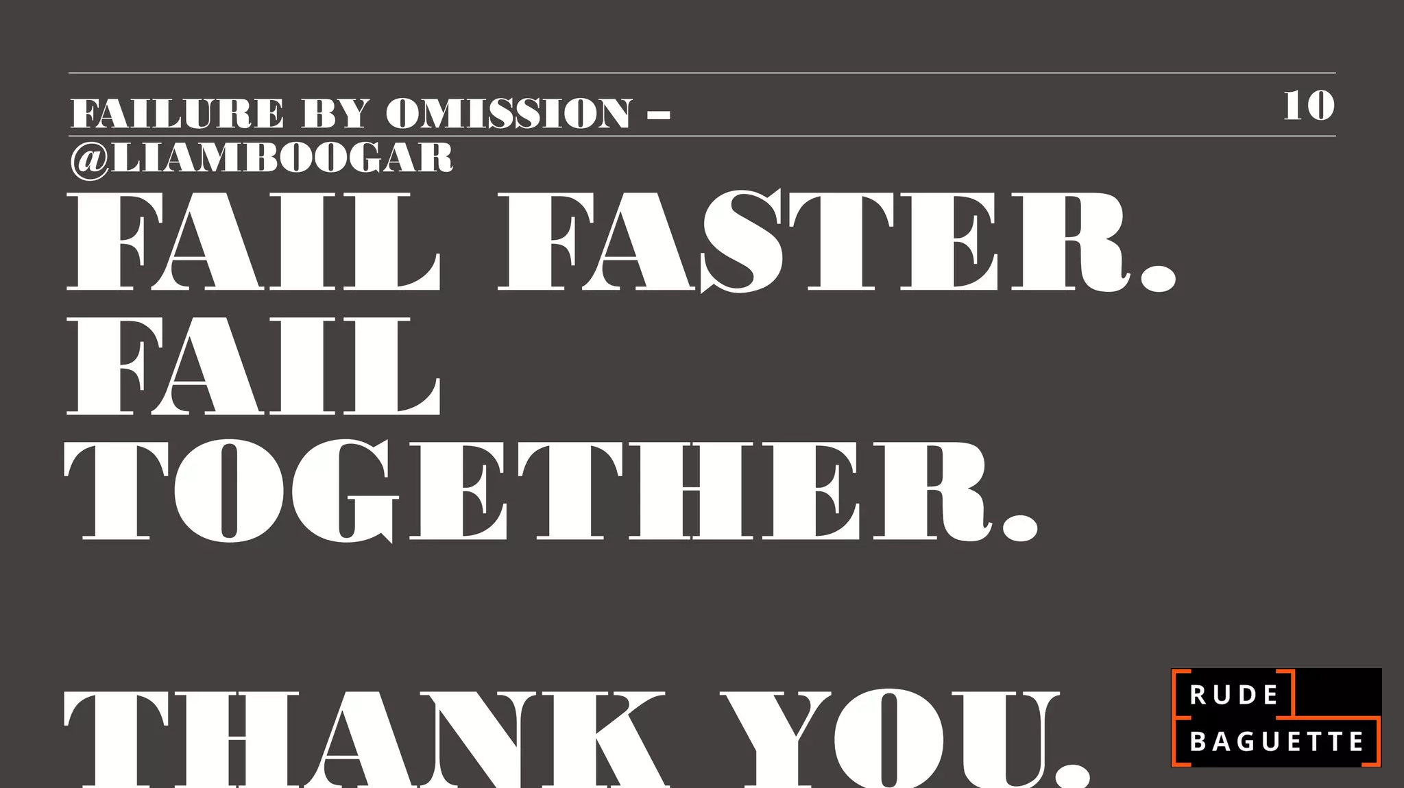 FAILURE BY OMISSION –   10
@LIAMBOOGAR

FAIL FASTER.
FAIL
TOGETHER.
 