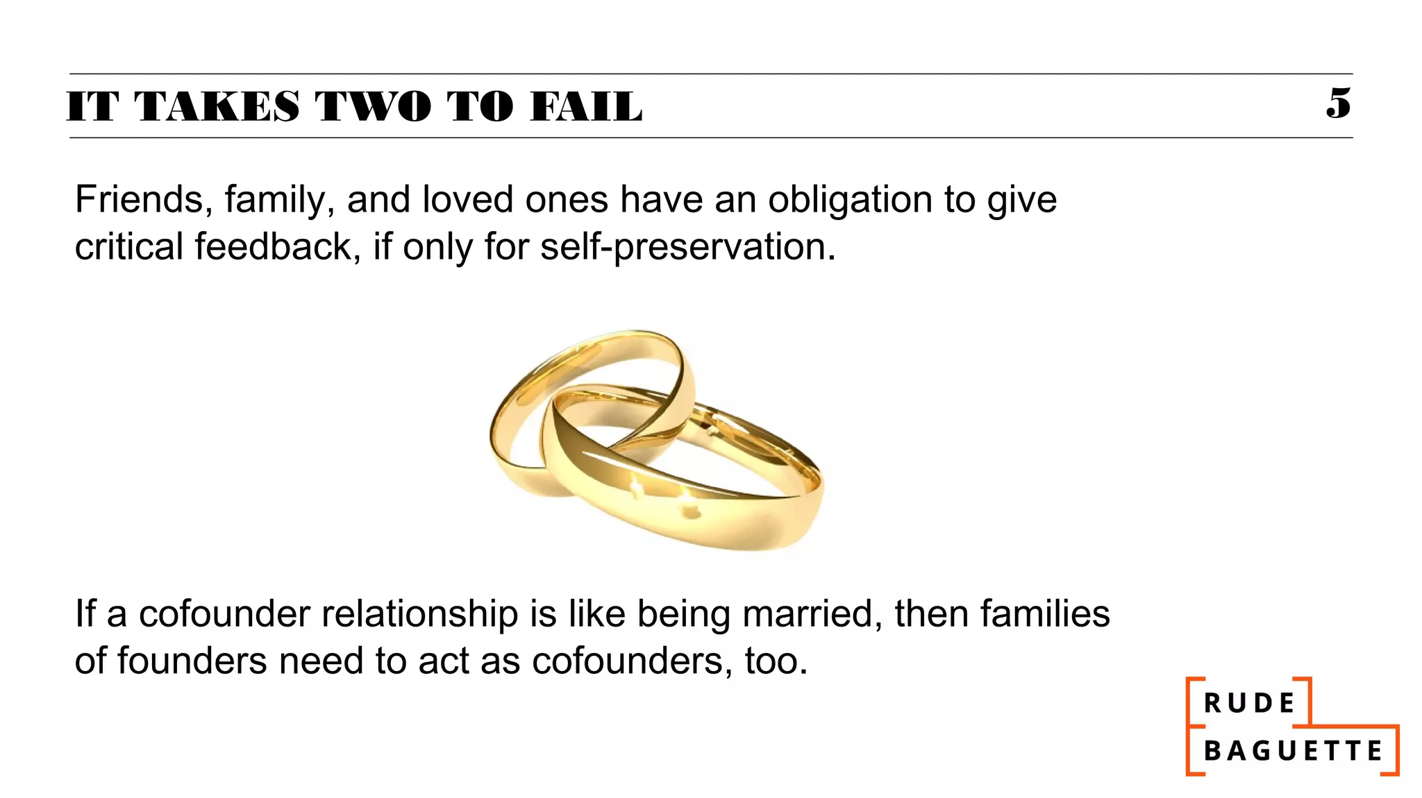 IT TAKES TWO TO FAIL                                               5

Friends, family, and loved ones have an obligation to give
critical feedback, if only for self-preservation.




If a cofounder relationship is like being married, then families
of founders need to act as cofounders, too.
 