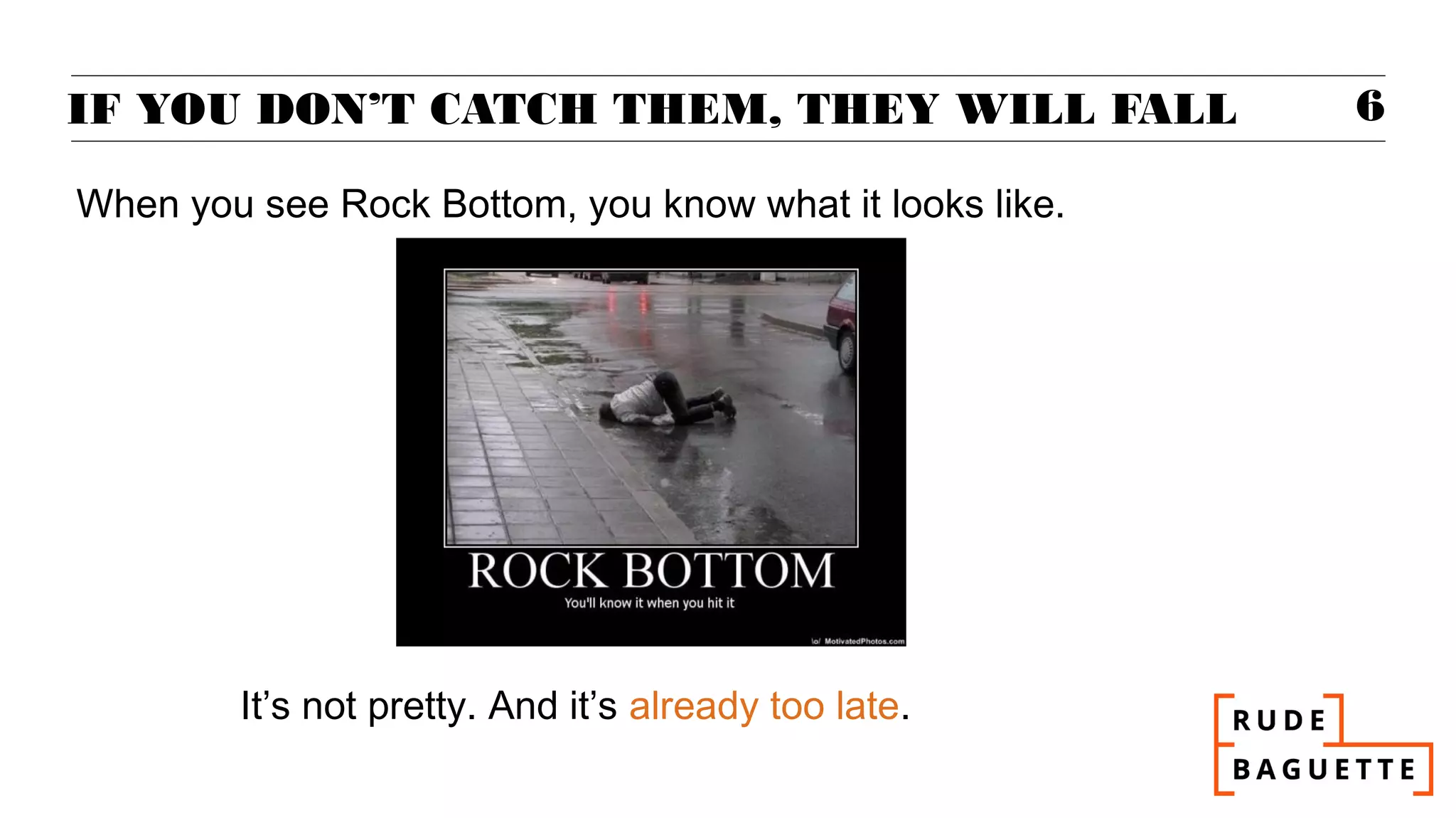 IF YOU DON’T CATCH THEM, THEY WILL FALL                  6

When you see Rock Bottom, you know what it looks like.




        It’s not pretty. And it’s already too late.
 