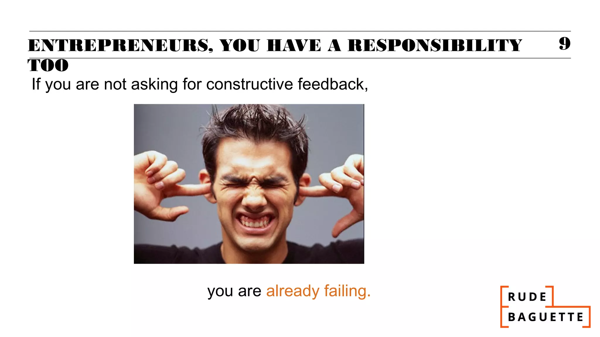 ENTREPRENEURS, YOU HAVE A RESPONSIBILITY            9
TOO
If you are not asking for constructive feedback,




                         you are already failing.
 
