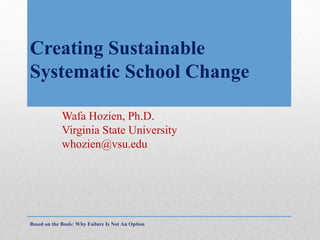 Creating Sustainable
Systematic School Change
Wafa Hozien, Ph.D.
Virginia State University
whozien@vsu.edu

Based on the Book: Why Failure Is Not An Option

 