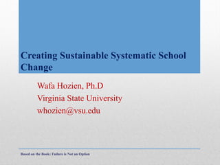 Creating Sustainable Systematic School
Change
Wafa Hozien, Ph.D
Virginia State University
whozien@vsu.edu

Based on the Book: Failure is Not an Option

 