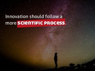 Innovation should follow a
more scientific process.
 