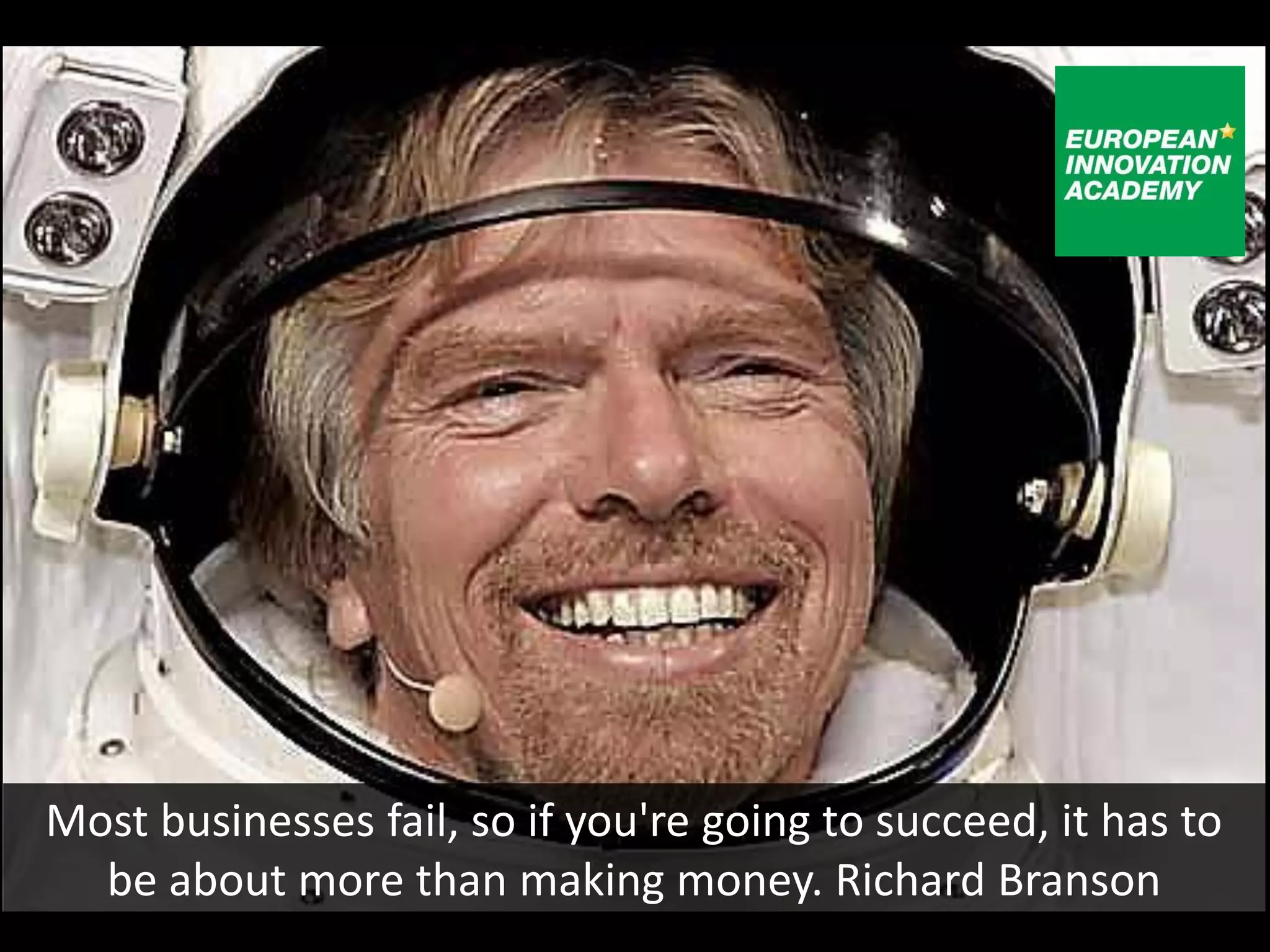 Most businesses fail, so if you're going to succeed, it has to
  be about more than making money. Richard Branson
 