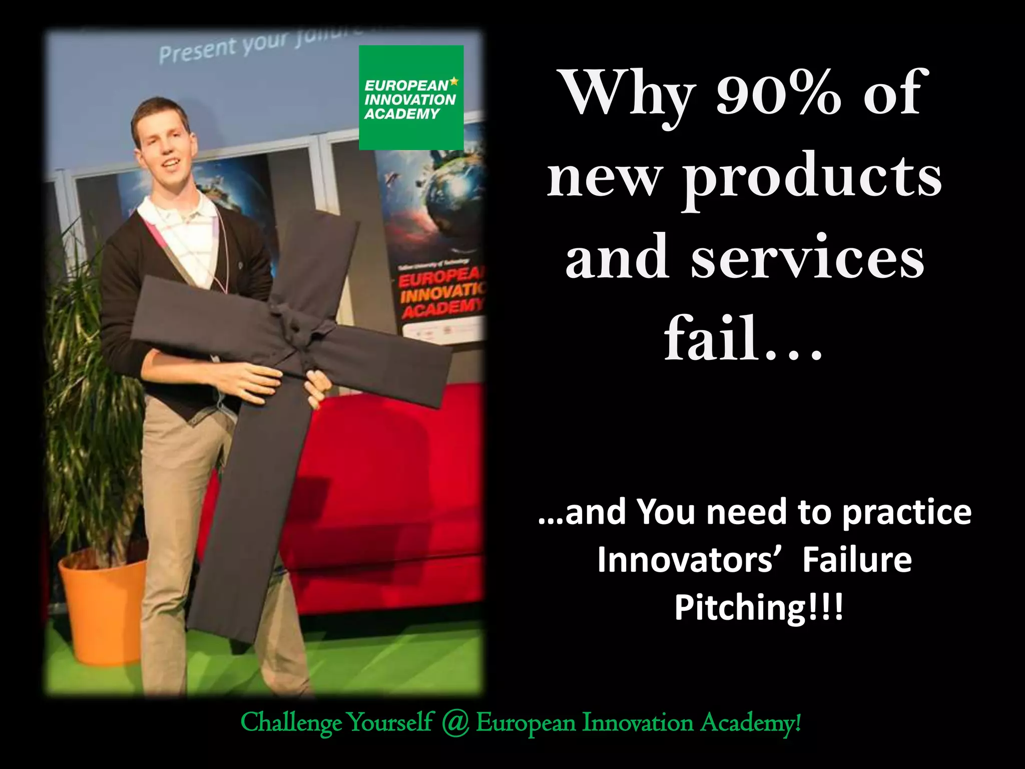 Why 90% of
                          new products
                          and services
                             fail…

                         …and You need to practice
                            Innovators’ Failure
                                Pitching!!!

Challenge Yourself @ European Innovation Academy!
 