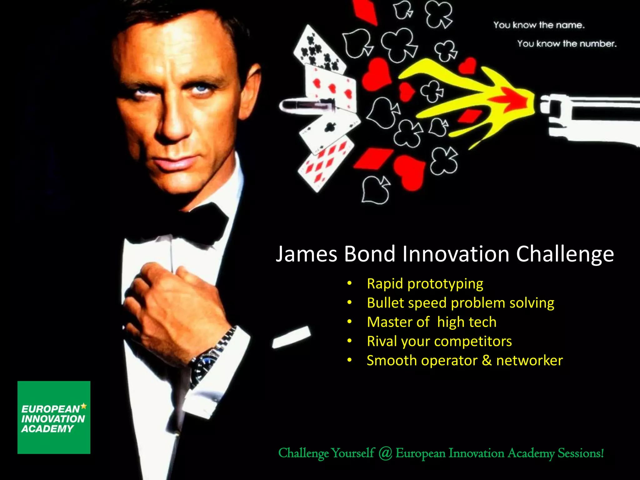 James Bond Innovation Challenge
            •   Rapid prototyping
            •   Bullet speed problem solving
            •   Master of high tech
            •   Rival your competitors
            •   Smooth operator & networker




Challenge Yourself @ European Innovation Academy Sessions!
 