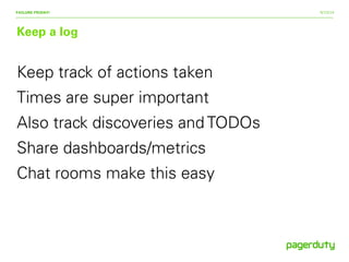 9/15/14
Keep a log
FAILURE FRIDAY!
Keep track of actions taken
Times are super important
Also track discoveries and TODOs
Share dashboards/metrics
Chat rooms make this easy
 