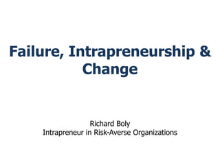 Failure, Intrapreneurship & 
Change 
Richard Boly 
Intrapreneur in Risk-Averse Organizations 
 