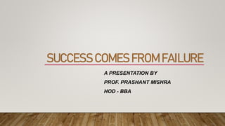 SUCCESS COMES FROM FAILURE
A PRESENTATION BY
PROF. PRASHANT MISHRA
HOD - BBA
 