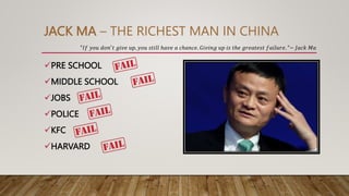 JACK MA – THE RICHEST MAN IN CHINA
"𝐼𝑓 𝑦𝑜𝑢 𝑑𝑜𝑛′
𝑡 𝑔𝑖𝑣𝑒 𝑢𝑝, 𝑦𝑜𝑢 𝑠𝑡𝑖𝑙𝑙 ℎ𝑎𝑣𝑒 𝑎 𝑐ℎ𝑎𝑛𝑐𝑒. 𝐺𝑖𝑣𝑖𝑛𝑔 𝑢𝑝 𝑖𝑠 𝑡ℎ𝑒 𝑔𝑟𝑒𝑎𝑡𝑒𝑠𝑡 𝑓𝑎𝑖𝑙𝑢𝑟𝑒. "~ 𝐽𝑎𝑐𝑘 𝑀𝑎
PRE SCHOOL
MIDDLE SCHOOL
JOBS
POLICE
KFC
HARVARD
 