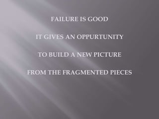FAILURE IS GOOD 
IT GIVES AN OPPURTUNITY 
TO BUILD A NEW PICTURE 
FROM THE FRAGMENTED PIECES 
