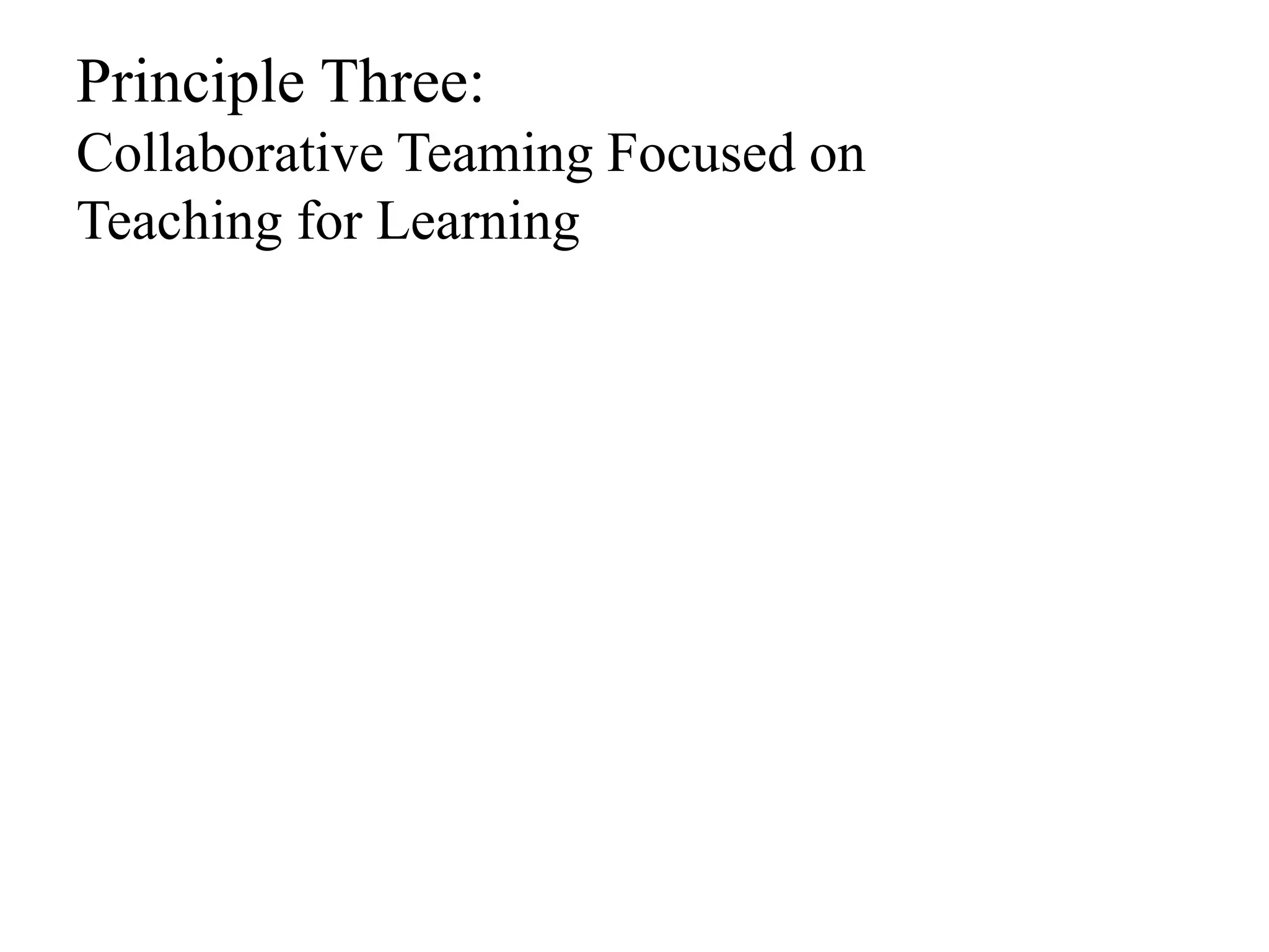 Principle Three: 
Collaborative Teaming Focused on 
Teaching for Learning 
 