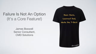 Failure Is Not An Option 
(It's a Core Feature!)
James Boswell

Senior Consultant, 

CMD Solutions
Been there,
Learned that,
Made the T-Shirt
 