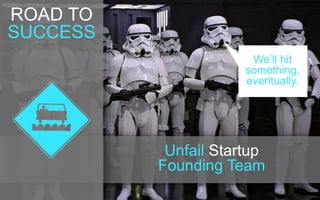 We’ll hit 
something, 
eventually. 
Unfail Startup 
Founding Team 
ROAD TO 
SUCCESS 
 