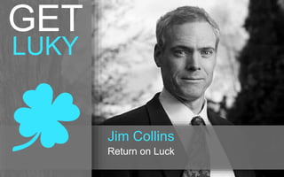 Jim Collins 
Return on Luck 
GET 
LUKY 
 
