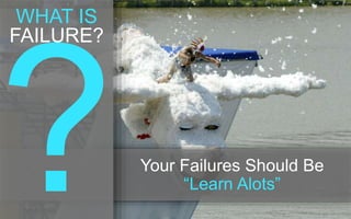 Your Failures Should Be 
“Learn Alots” 
WHAT IS 
FAILURE? 
 