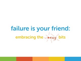 failure is your friend:
embracing the messy bits
 
