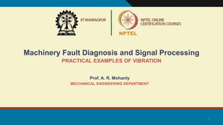 1
Machinery Fault Diagnosis and Signal Processing
PRACTICAL EXAMPLES OF VIBRATION
Prof. A. R. Mohanty
MECHANICAL ENGINEERING DEPARTMENT
 