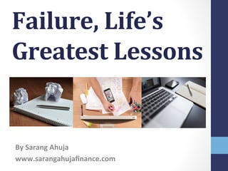 Failure,	
  Life’s	
  
Greatest	
  Lessons	
  	
  
By	
  Sarang	
  Ahuja	
  
www.sarangahujaﬁnance.com	
  
 