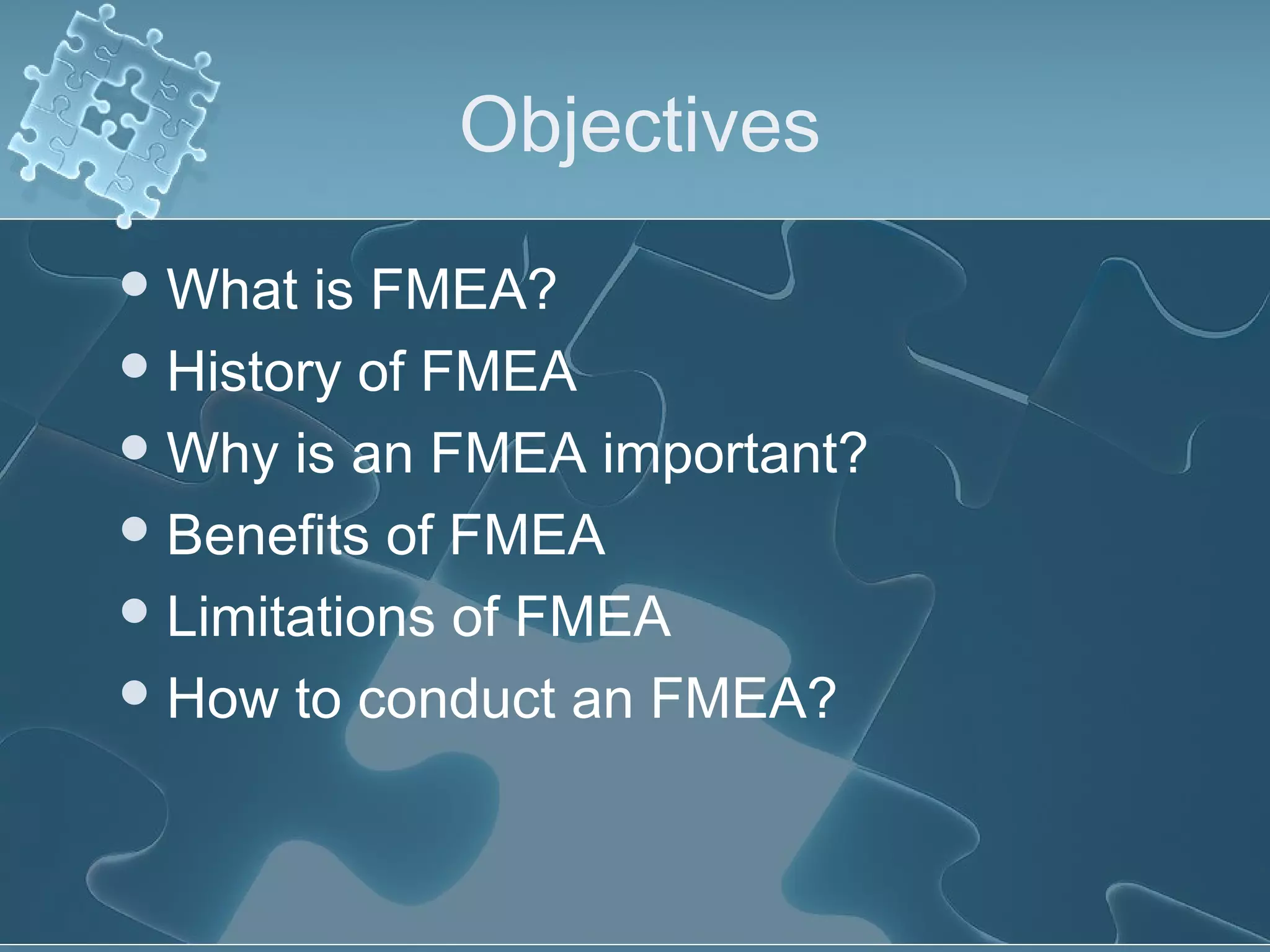 Objectives
What is FMEA?
History of FMEA
Why is an FMEA important?
Benefits of FMEA
Limitations of FMEA
How to conduct an FMEA?
 