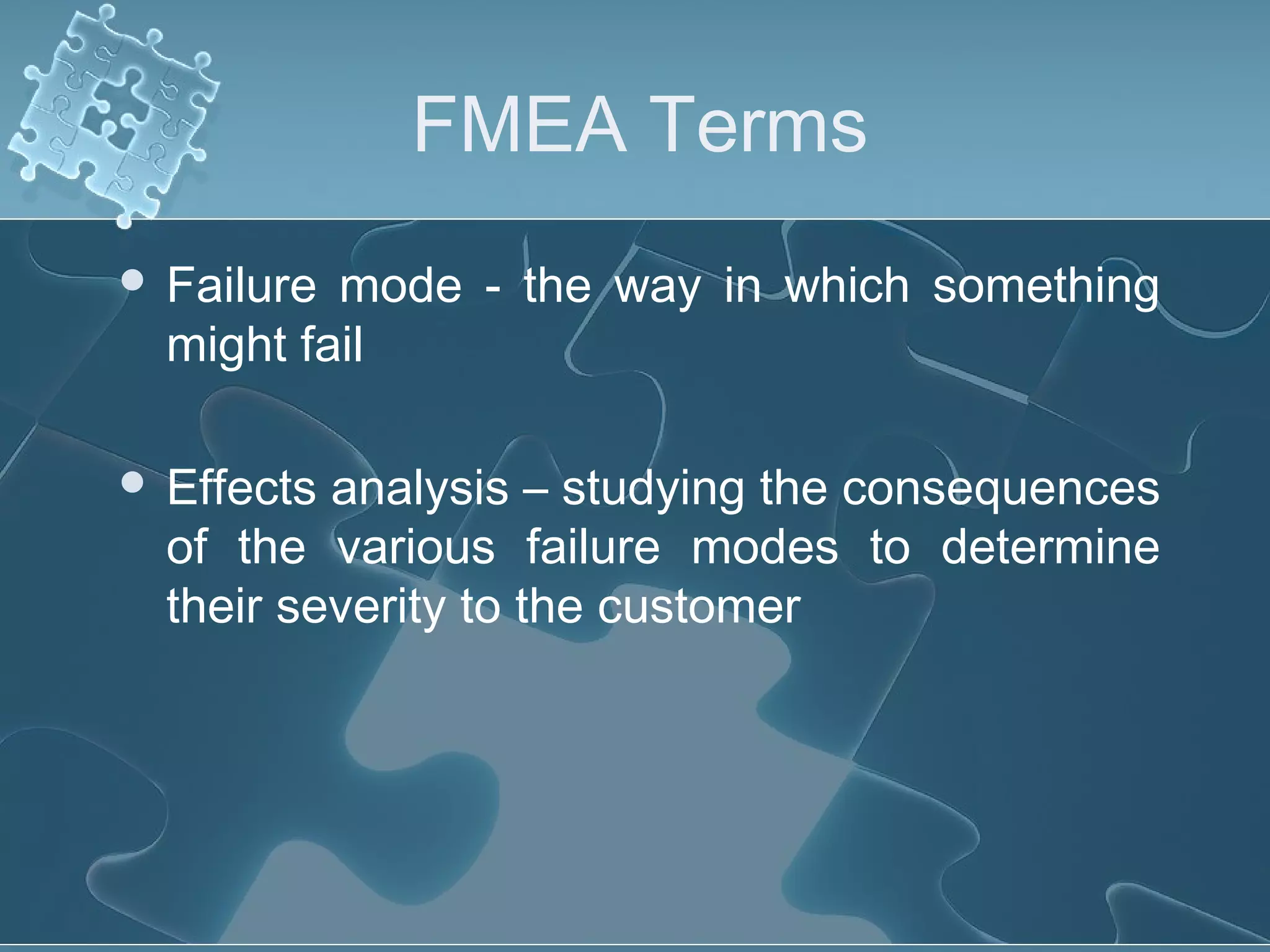 FMEA Terms
 Failure mode - the way in which something
might fail
 Effects analysis – studying the consequences
of the various failure modes to determine
their severity to the customer
 