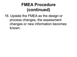 FMEA Procedure
(continued)
16. Update the FMEA as the design or
process changes, the assessment
changes or new information becomes
known.
 