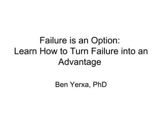 Failure is an Option:  Learn How to Turn Failure into an Advantage  Ben Yerxa, PhD 