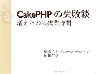 CakePHP の失敗談 増えたのは残業時間 株式会社ブルーオーシャン 岡田佳典 2008/6/27 BlueOcean 